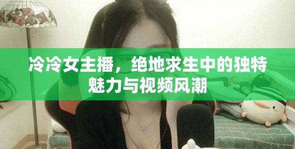 絕地求生中的冷艷風(fēng)潮，女主播的獨特魅力與視頻影響力