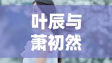 葉辰與蕭初然，命運(yùn)的交響曲