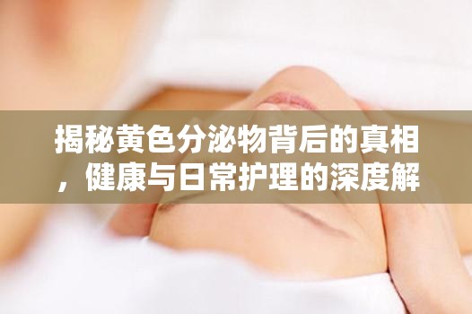 黃色分泌物揭秘，健康護理與日常保養(yǎng)指南