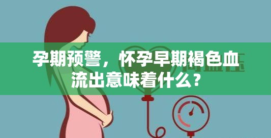 懷孕早期褐色流血，可能的警示信號及意義