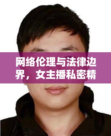 網絡倫理與法律邊界，女主播私密精品視頻網站的隱憂與探討