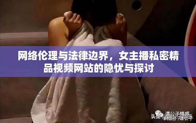 網絡倫理與法律邊界，女主播私密精品視頻網站的隱憂與探討