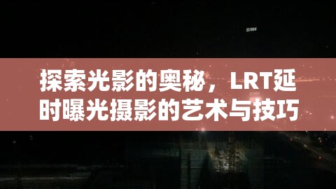 探索光影的奧秘，LRT延時曝光攝影的藝術(shù)與技巧