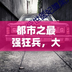 都市傳奇，最強(qiáng)狂兵的輝煌之路