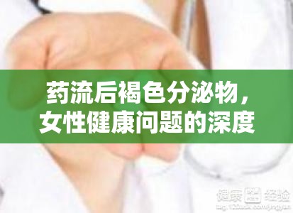 藥流后褐色分泌物，女性健康問題的深度解析