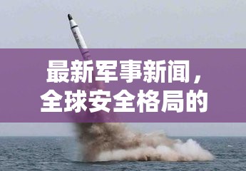 最新軍事新聞，全球安全格局的演變與技術(shù)革新