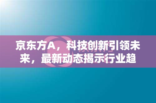 京東方A，科技創(chuàng)新引領(lǐng)未來，最新動態(tài)揭示行業(yè)趨勢