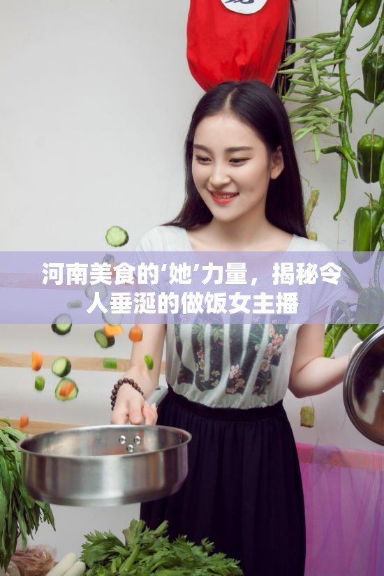 河南美食背后的女性力量，揭秘廚藝女主播的烹飪秘訣