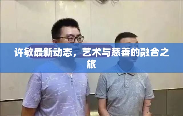 許敏最新動態(tài)，藝術(shù)與慈善的融合之旅