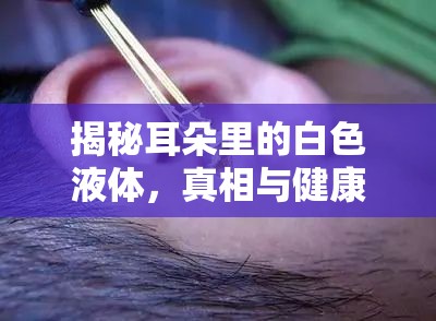 揭秘耳朵里的白色液體，真相與健康提示