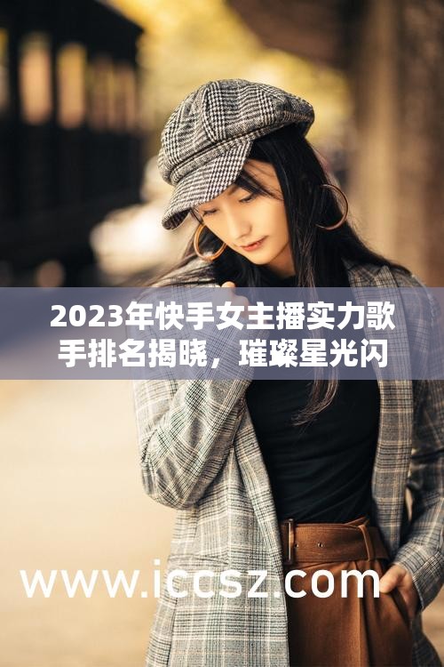 2023年快手女主播實力歌手排名揭曉，璀璨星光閃耀舞臺