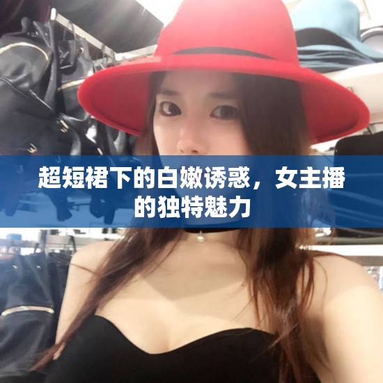 女主播的時尚魅力，超短裙下的白嫩誘惑