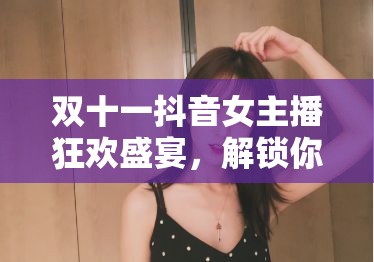 雙十一抖音女主播購(gòu)物狂歡，解鎖新購(gòu)物體驗(yàn)