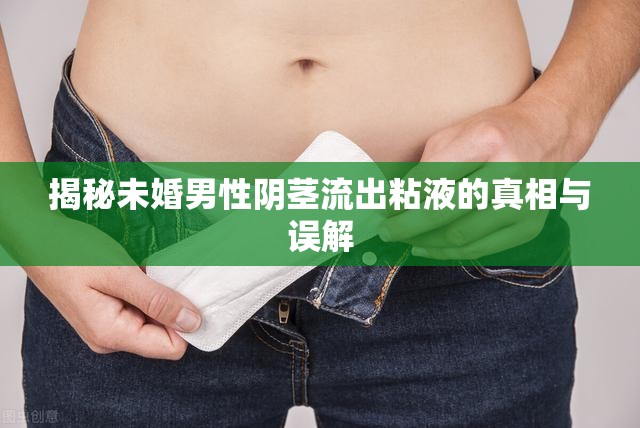 男性生理現(xiàn)象，揭秘未婚男性陰莖粘液流出的真相與常見(jiàn)誤區(qū)