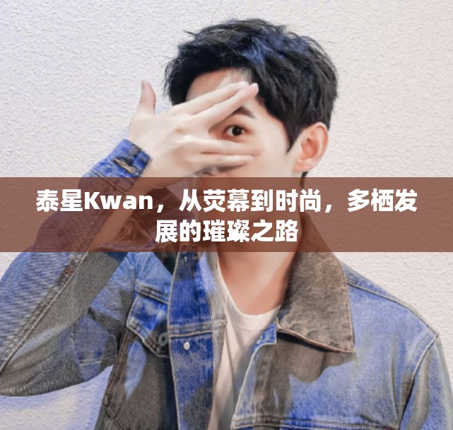 泰星Kwan，跨界時尚界的璀璨星途