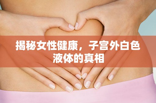 女性健康揭秘，子宮外白色液體的真相