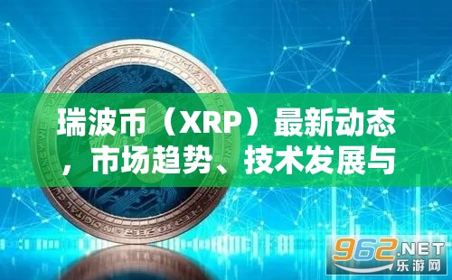 瑞波幣（XRP）最新動(dòng)態(tài)，市場(chǎng)趨勢(shì)、技術(shù)發(fā)展與未來(lái)展望