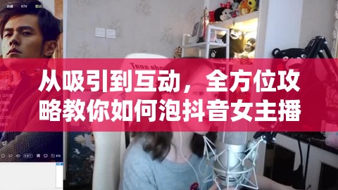 抖音女主播攻略，從吸引到互動(dòng)的全方位技巧