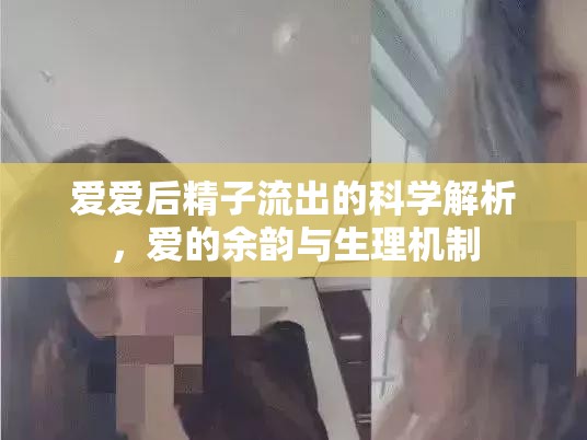 性愛后精子流出，生理機制與愛的余韻解析