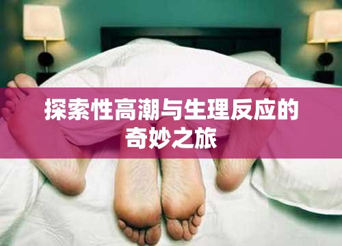 揭秘性高潮與生理反應(yīng)的科學(xué)之旅