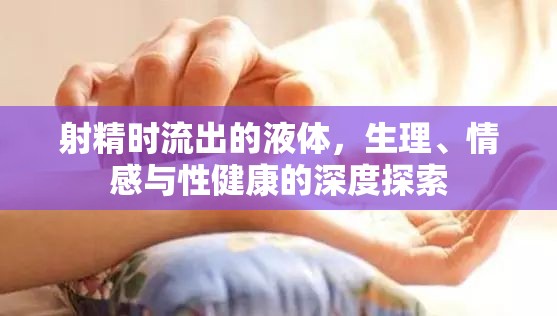 射精液的生理學(xué)、情感影響與性健康關(guān)系解析