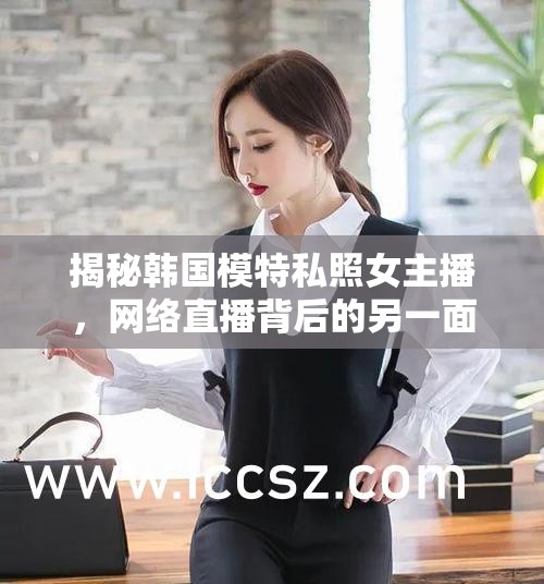 揭秘韓國模特私照女主播，網(wǎng)絡(luò)直播背后的另一面