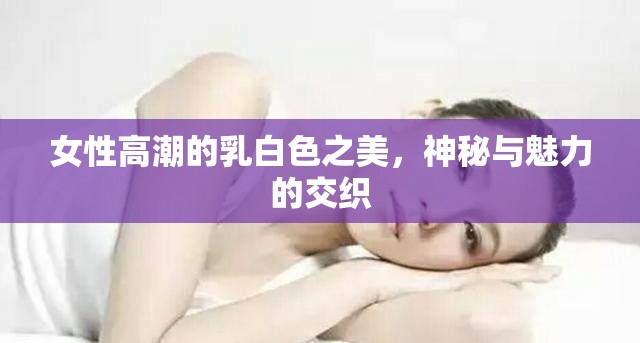 探索女性高潮，乳白色的神秘魅力