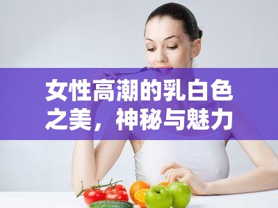 探索女性高潮，乳白色的神秘魅力