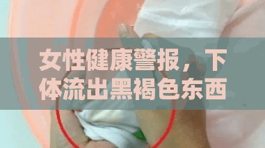 女性健康警報(bào)，下體流出黑褐色東西的真相揭秘