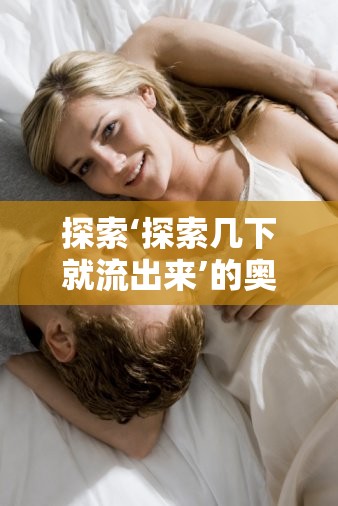 生理與心理，揭秘‘探索幾下就流出來(lái)’現(xiàn)象的微妙平衡