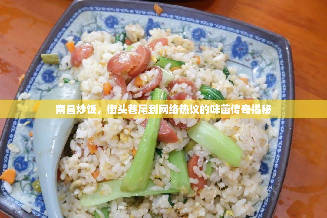 南昌炒飯，街頭巷尾到網(wǎng)絡(luò)熱議的味蕾傳奇揭秘