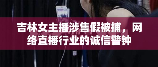 吉林女主播涉售假被捕，網(wǎng)絡直播行業(yè)的誠信警鐘