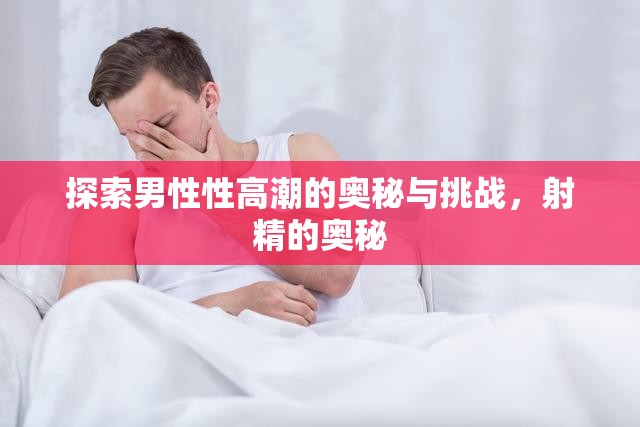 揭秘男性性高潮，射精的奧秘與挑戰(zhàn)