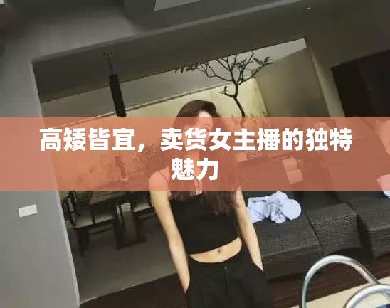 高矮皆宜，揭秘賣貨女主播的獨特魅力