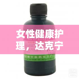 女性健康護(hù)理，達(dá)克寧栓流出現(xiàn)象的微妙挑戰(zhàn)與科學(xué)應(yīng)對(duì)