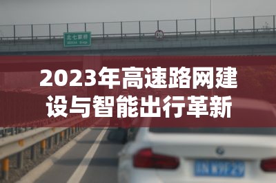 2023年高速路網(wǎng)建設(shè)與智能出行革新，新動向引領(lǐng)未來