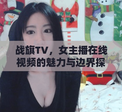 戰(zhàn)旗TV，女主播在線視頻的魅力與邊界探索