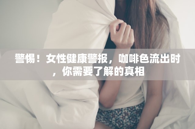 女性健康警示，揭秘咖啡色分泌物背后的真相