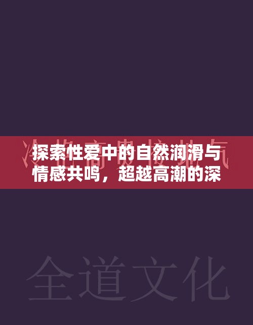 探索性愛中的自然潤(rùn)滑與情感共鳴，超越高潮的深度體驗(yàn)