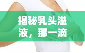 揭秘乳頭溢液，那一滴的背后真相