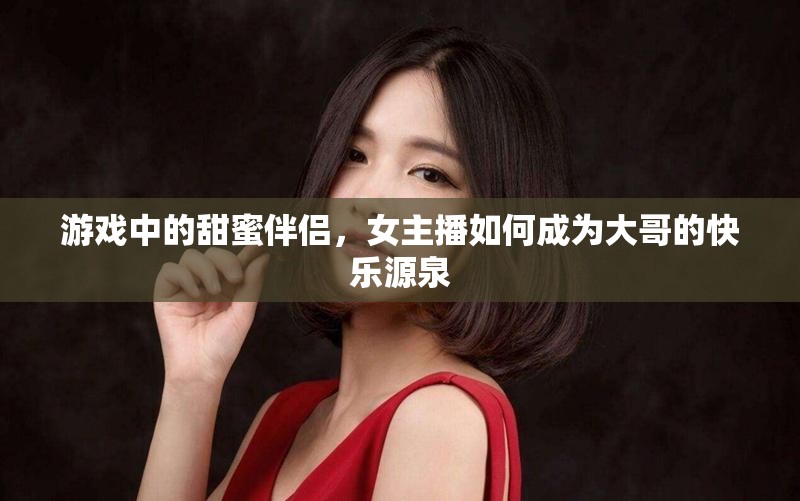 游戲中的甜蜜伴侶，女主播如何成為大哥的快樂源泉