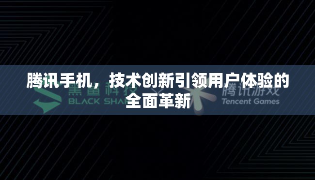 騰訊手機，技術創(chuàng)新引領用戶體驗的全面革新