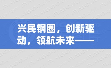 興民鋼圈，創(chuàng)新驅(qū)動，領(lǐng)航未來——行業(yè)最新動態(tài)與未來展望