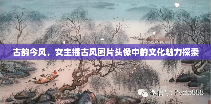 古韻今風，女主播古風圖片頭像中的文化魅力探索