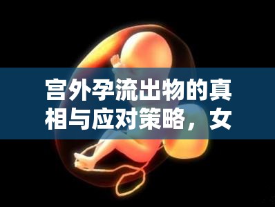 宮外孕流出物的真相與應(yīng)對策略，女性健康的重要警報