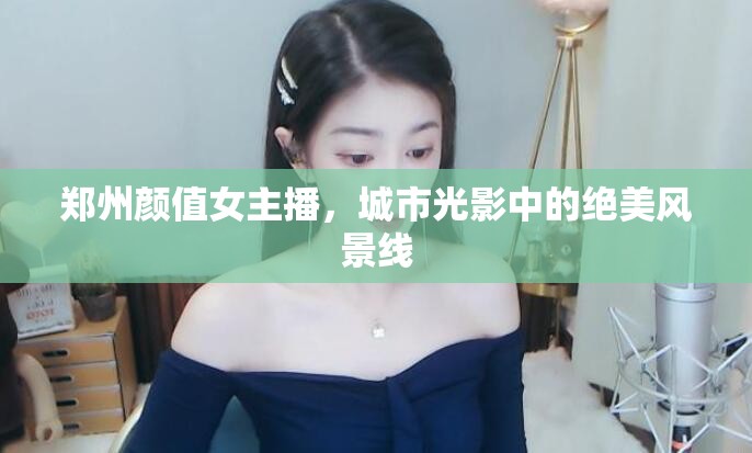 鄭州顏值女主播，城市光影中的絕美風(fēng)景線