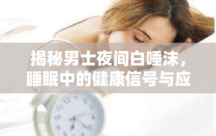 揭秘男士夜間白唾沫，睡眠中的健康信號與應(yīng)對策略