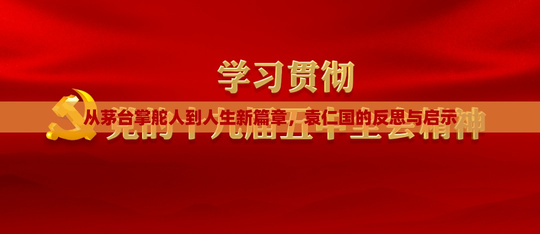 從茅臺掌舵人到人生新篇章，袁仁國的反思與啟示