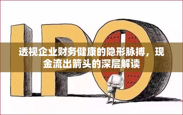 透視企業(yè)財(cái)務(wù)健康的隱形脈搏，現(xiàn)金流出箭頭的深層解讀