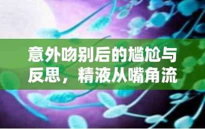 意外吻別后的尷尬與反思，精液從嘴角流出的尷尬經(jīng)歷